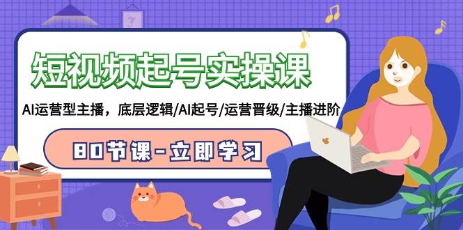 短视频起号实操课，AI运营型主播，底层逻辑/AI起号/运营晋级/主播进阶/80节-2Y资源网