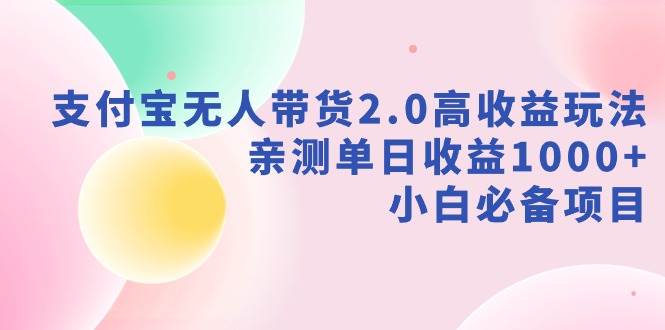 支付宝无人带货2.0高收益玩法，亲测单日收益1000+，小白必备项目-2Y资源网