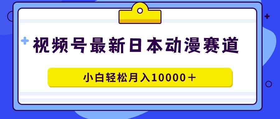 视频号日本动漫蓝海赛道，100%原创，小白轻松月入10000＋-2Y资源网