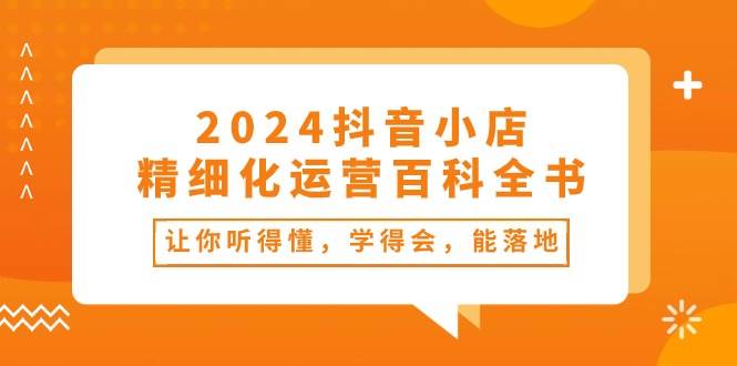 2024抖音小店-精细化运营百科全书：让你听得懂，学得会，能落地（34节课）-2Y资源网