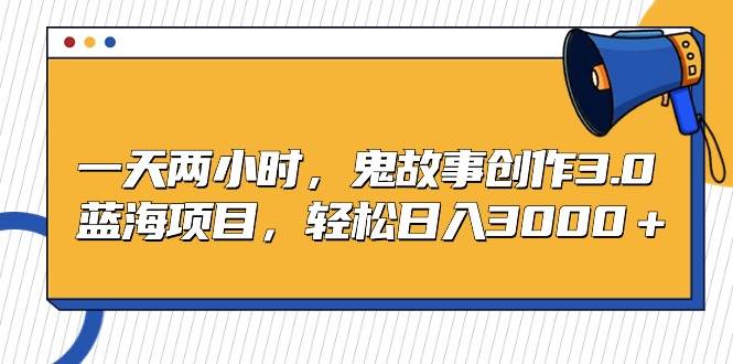 一天两小时，鬼故事创作3.0，蓝海项目，轻松日入3000＋-2Y资源网