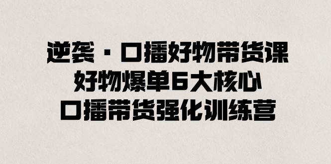 逆袭·口播好物带货课，好物爆单6大核心，口播带货强化训练营-2Y资源网
