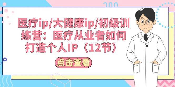医疗ip/大健康ip/初级训练营：医疗从业者如何打造个人IP（12节）-2Y资源网