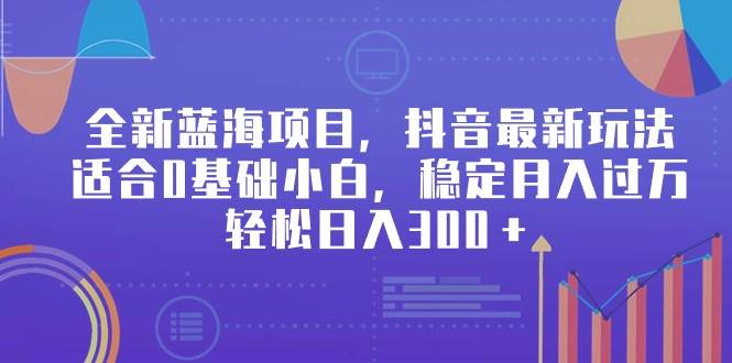 全新蓝海项目，抖音最新玩法，适合0基础小白，稳定月入过万，轻松日入300＋-2Y资源网