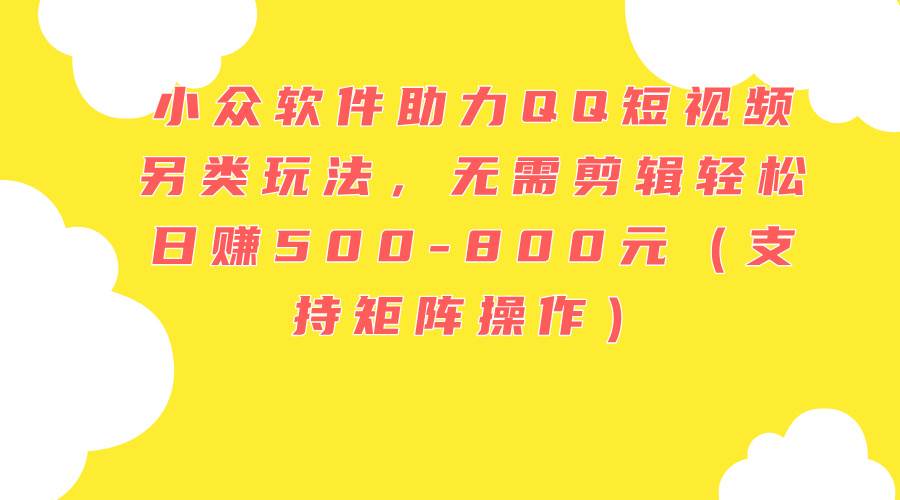 小众软件助力QQ短视频另类玩法，无需剪辑轻松日赚500-800元（支持矩阵…-2Y资源网