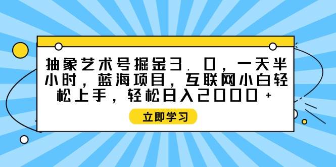 抽象艺术号掘金3.0，一天半小时 ，蓝海项目， 互联网小白轻松上手，轻松…-2Y资源网