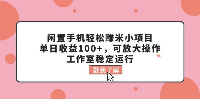 闲置手机轻松赚米小项目，单日收益100+，可放大操作，工作室稳定运行-2Y资源网