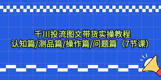 千川投流图文带货实操教程：认知篇/测品篇/操作篇/问题篇（7节课）-2Y资源网