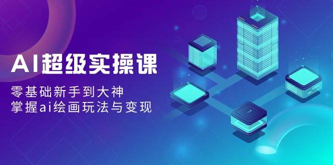 AI超级实操课：零基础新手到大神，掌握ai绘画玩法与变现-2Y资源网