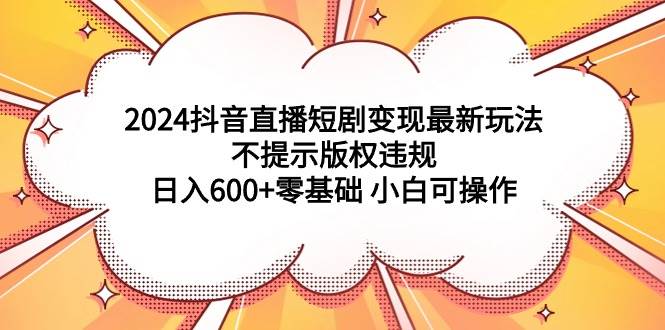 2024抖音直播短剧变现最新玩法，不提示版权违规 日入600+零基础 小白可操作-2Y资源网