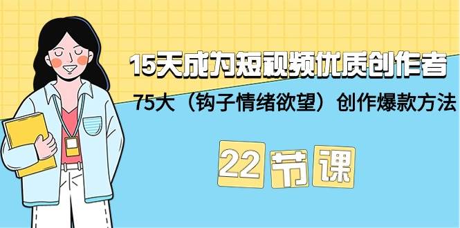 15天成为短视频-优质创作者+75大（钩子-情绪欲望）创作爆款方法-22节课-2Y资源网
