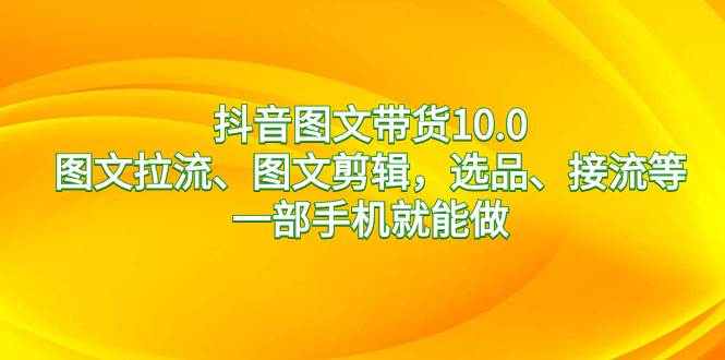 抖音图文带货10.0，图文拉流、图文剪辑，选品、接流等，一部手机就能做-2Y资源网