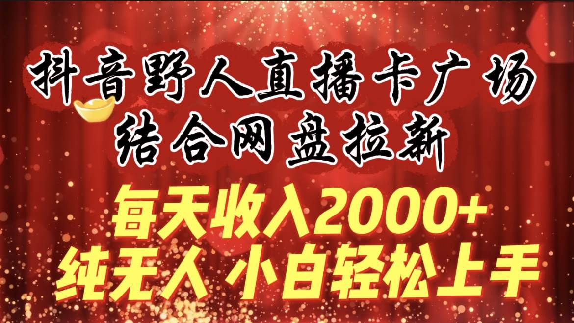 每天收入2000+，抖音野人直播卡广场，结合网盘拉新，纯无人，小白轻松上手-2Y资源网