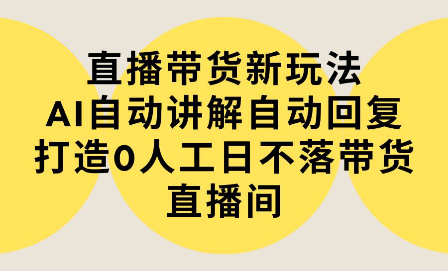 直播带货新玩法，AI自动讲解自动回复 打造0人工日不落带货直播间-教程+软件-2Y资源网