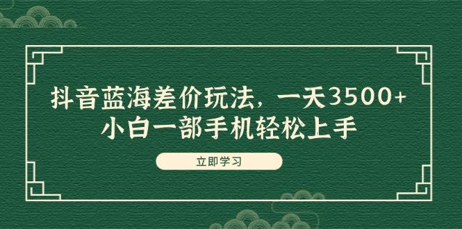 抖音蓝海差价玩法，一天3500+，小白一部手机轻松上手-2Y资源网