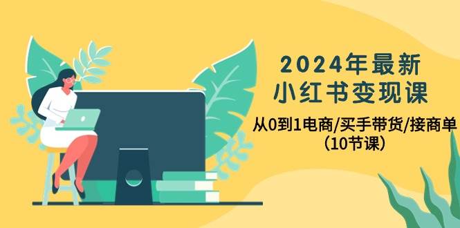 2024年最新小红书变现课，从0到1电商/买手带货/接商单（10节课）-2Y资源网
