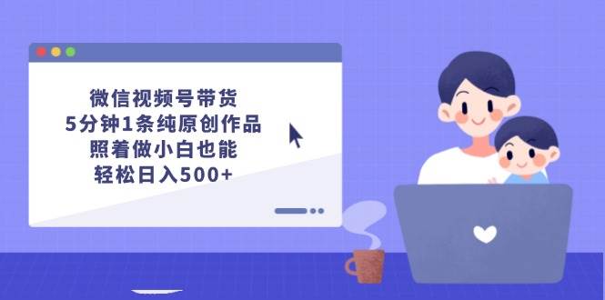 微信视频号带货，5分钟1条纯原创作品，照着做小白也能轻松日入500+-2Y资源网