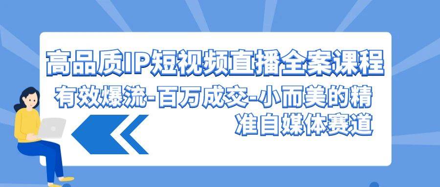 高品质 IP短视频直播-全案课程，有效爆流-百万成交-小而美的精准自媒体赛道-2Y资源网