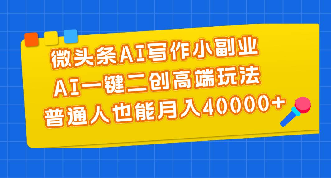 微头条AI写作小副业，AI一键二创高端玩法 普通人也能月入40000+-2Y资源网
