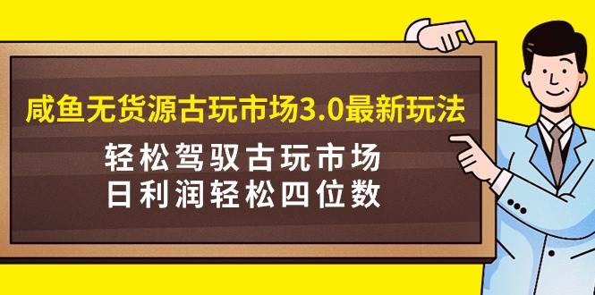 咸鱼无货源古玩市场3.0最新玩法，轻松驾驭古玩市场，日利润轻松四位数！…-2Y资源网