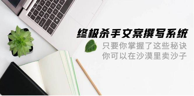 终极 杀手文案-撰写系统 只要你掌握了这些秘诀 你可以在沙漠里卖沙子-42节-2Y资源网