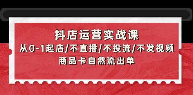 抖店运营实战课：从0-1起店/不直播/不投流/不发视频/商品卡自然流出单-2Y资源网