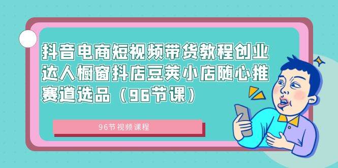 抖音电商短视频带货教程创业达人橱窗抖店豆荚小店随心推赛道选品（96节课）-2Y资源网