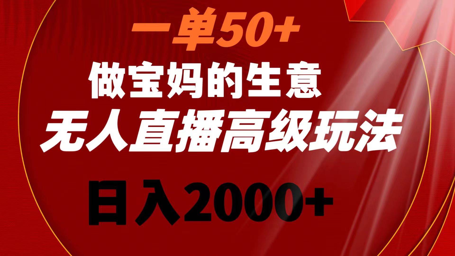 一单50+做宝妈的生意 无人直播高级玩法 日入2000+-2Y资源网