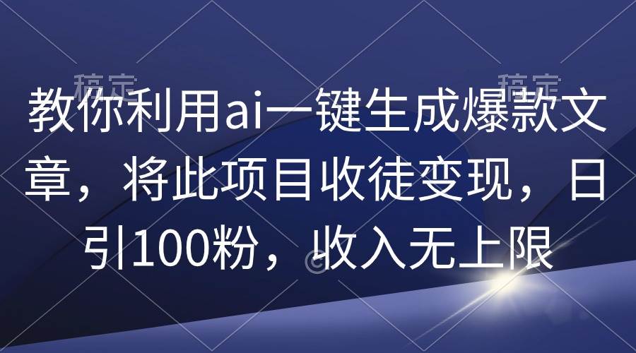 教你利用ai一键生成爆款文章，将此项目收徒变现，日引100粉，收入无上限-2Y资源网