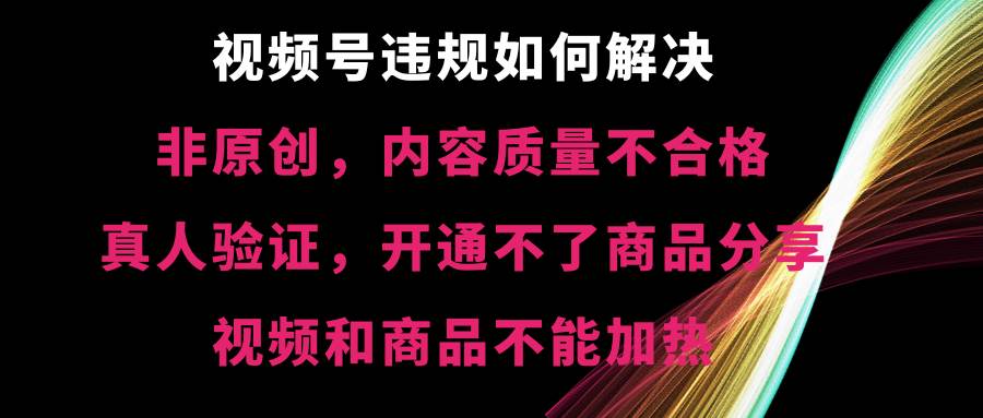 视频号【非原创，内容质量不合格，真人验证，开通不了商品分享功能，视频和商品不能加热】违规如何解决-2Y资源网