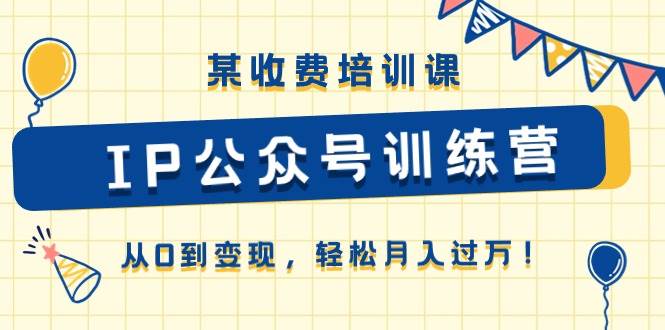 某收费培训课《IP公众号训练营》从0到变现，轻松月入过万！-2Y资源网