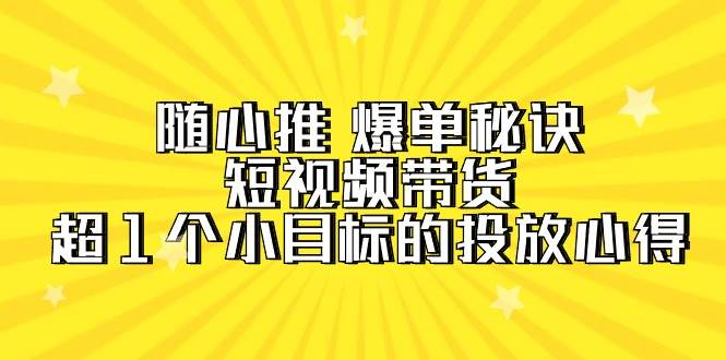 随心推 爆单秘诀，短视频带货-超1个小目标的投放心得（7节视频课）-2Y资源网