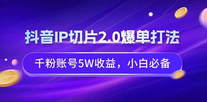 抖音IP切片2.0爆单打法，千粉账号5W收益，小白必备-2Y资源网
