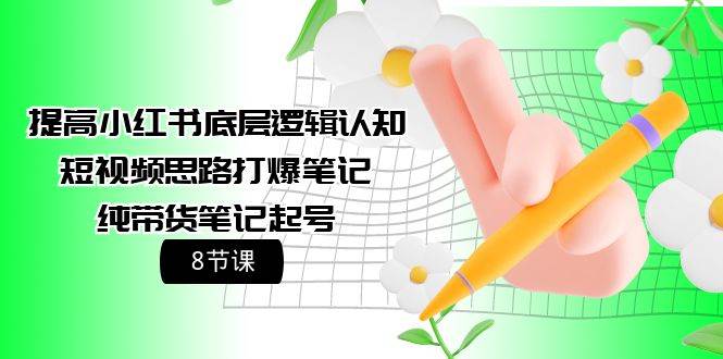 提高小红书底层逻辑认知+短视频思路打爆笔记+纯带货笔记起号（8节课）-2Y资源网