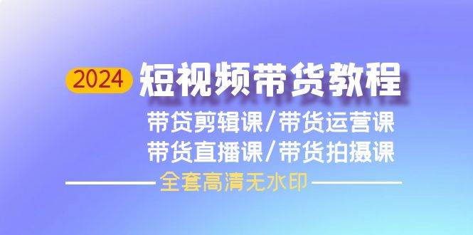 2024短视频带货教程，剪辑课+运营课+直播课+拍摄课（全套高清无水印）-2Y资源网