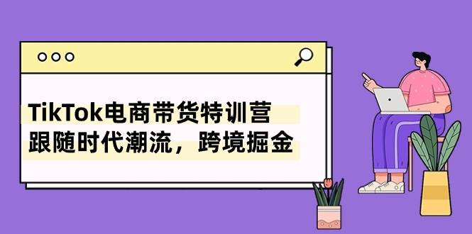 TikTok电商带货特训营，跟随时代潮流，跨境掘金（8节课）-2Y资源网