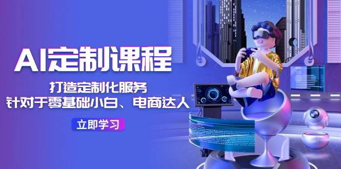 AI-定制课程，打造 定制化服务（针对于零基础小白、电商达人）36节课-2Y资源网