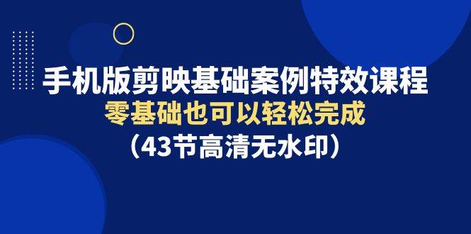 手机版剪映基础案例特效课程，零基础也可以轻松完成（43节高清无水印）-2Y资源网