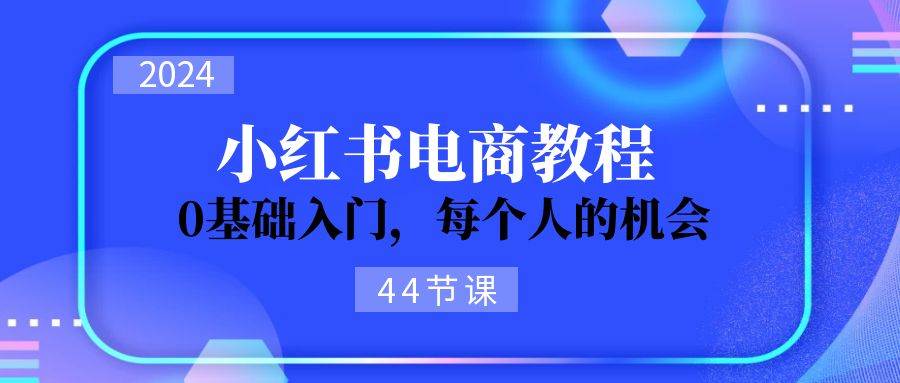 2024从0-1学习小红书电商，0基础入门，每个人的机会（44节）-2Y资源网