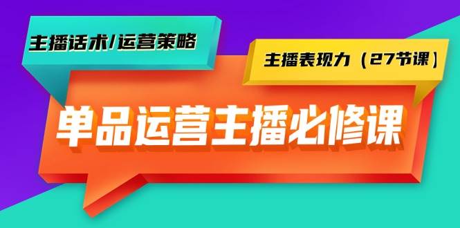 单品运营实操主播必修课：主播话术/运营策略/主播表现力（27节课）-2Y资源网
