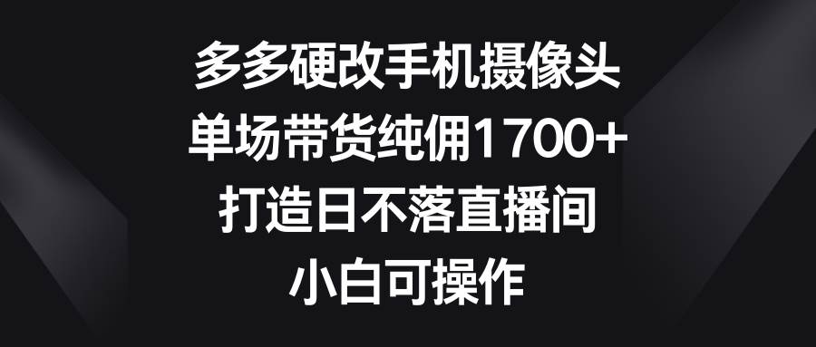 多多硬改手机摄像头，单场带货纯佣1700+，打造日不落直播间，小白可操作-2Y资源网