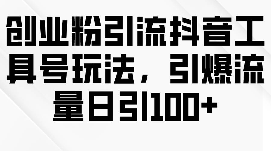 创业粉引流抖音工具号玩法，引爆流量日引100+-2Y资源网
