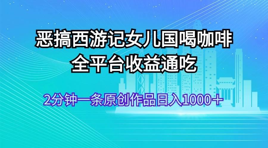 恶搞西游记女儿国喝咖啡 全平台收益通吃 2分钟一条原创作品日入1000＋-2Y资源网