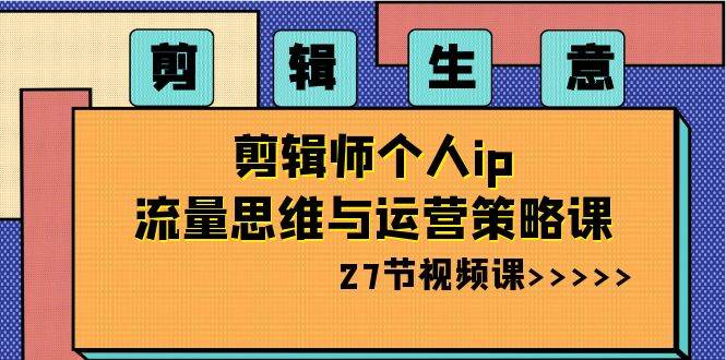 剪辑生意-剪辑师个人ip流量思维与运营策略课（27节视频课）-2Y资源网