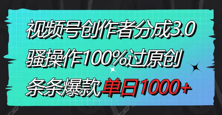 视频号创作者分成3.0玩法，骚操作100%过原创，条条爆款，单日1000+-2Y资源网