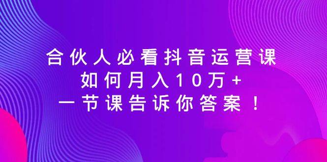 合伙人必看抖音运营课，如何月入10万+，一节课告诉你答案！-2Y资源网