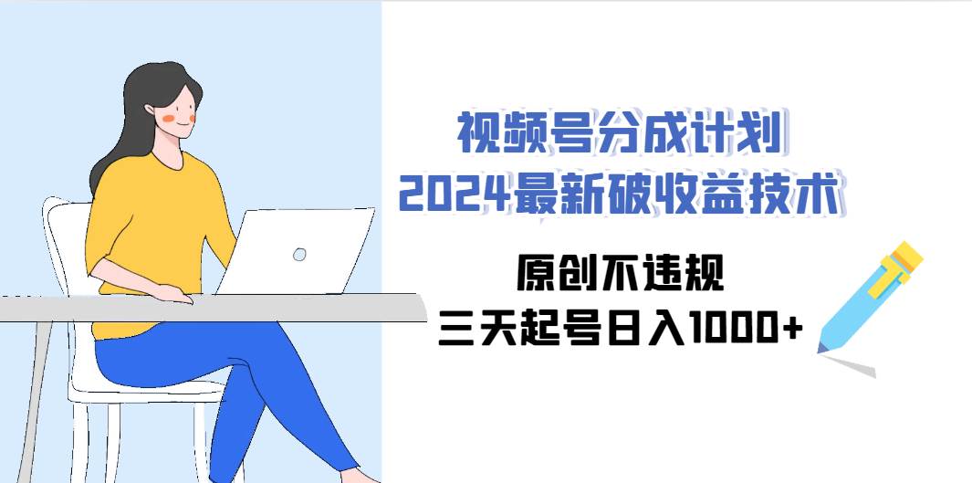 视频号分成计划2024最新破收益技术，原创不违规，三天起号日入1000+-2Y资源网