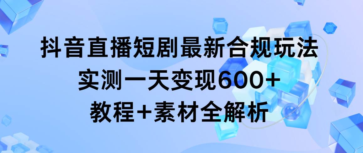 抖音直播短剧最新合规玩法，实测一天变现600+，教程+素材全解析-2Y资源网
