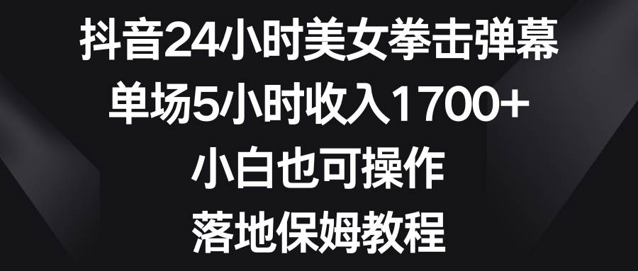 抖音24小时美女拳击弹幕，单场5小时收入1700+，小白也可操作，落地保姆教程-2Y资源网