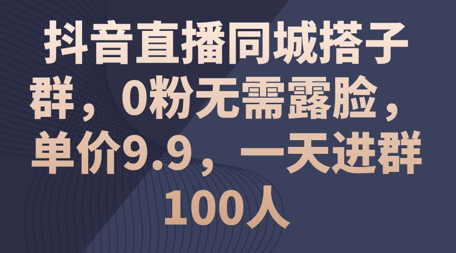 抖音直播同城搭子群，0粉无需露脸，单价9.9，一天进群100人-2Y资源网